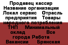 Продавец-кассир › Название организации ­ Локал сервис › Отрасль предприятия ­ Товары народного потребления (ТНП) › Минимальный оклад ­ 28 000 - Все города Работа » Вакансии   . Брянская обл.,Сельцо г.